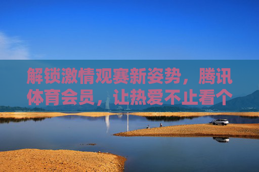解锁激情观赛新姿势,腾讯体育会员,让热爱不止看个热闹,腾讯体育会员,解锁观赛新姿势,让热爱不止看热闹 解锁激情观赛新姿势,腾讯体育会员,让热爱不止看个热闹,腾讯体育会员,解锁观赛新姿势,让热爱不止看热闹