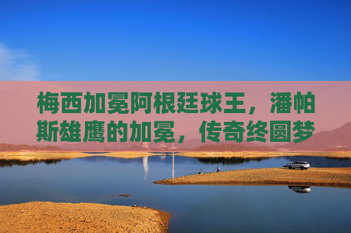 梅西加冕阿根廷球王,潘帕斯雄鹰的加冕,传奇终圆梦,梅西加冕阿根廷球王,传奇终圆梦 梅西加冕阿根廷球王,潘帕斯雄鹰的加冕,传奇终圆梦,梅西加冕阿根廷球王,传奇终圆梦