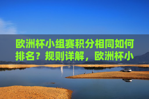 欧洲杯小组赛积分相同如何排名?规则详解,欧洲杯小组赛积分相同排名规则详解 欧洲杯小组赛积分相同如何排名?规则详解,欧洲杯小组赛积分相同排名规则详解