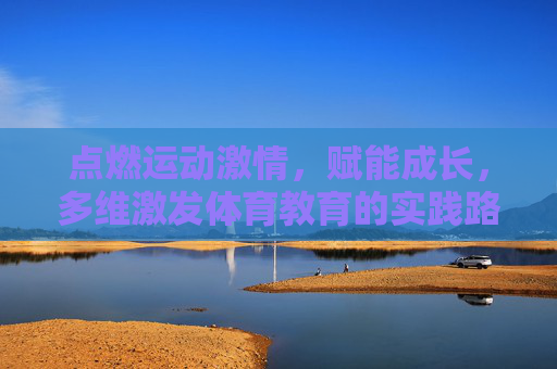 点燃运动激情,赋能成长,多维激发体育教育的实践路径,多维激发体育教育实践路径,点燃运动激情,赋能成长 点燃运动激情,赋能成长,多维激发体育教育的实践路径,多维激发体育教育实践路径,点燃运动激情,赋能成长