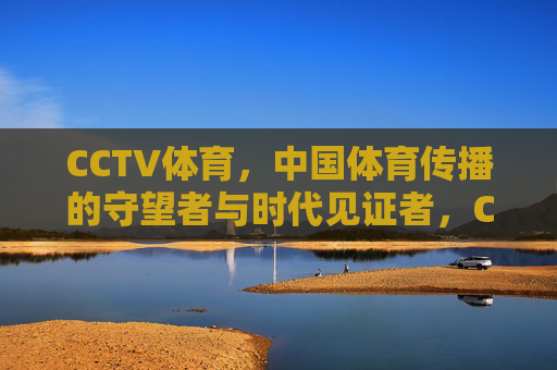 CCTV体育,中国体育传播的守望者与时代见证者,CCTV体育,中国体育传播的守望者与时代见证者 CCTV体育,中国体育传播的守望者与时代见证者,CCTV体育,中国体育传播的守望者与时代见证者