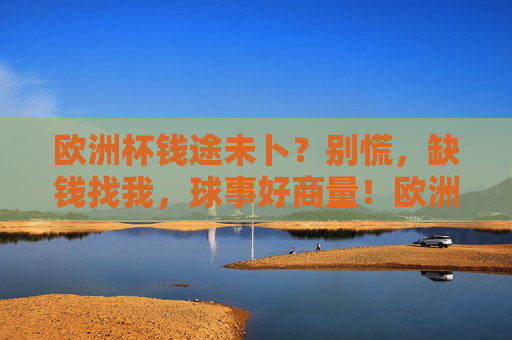 欧洲杯钱途未卜?别慌,缺钱找我,球事好商量!欧洲杯钱途未卜?缺钱找我,球事好商量! 欧洲杯钱途未卜?别慌,缺钱找我,球事好商量!欧洲杯钱途未卜?缺钱找我,球事好商量!