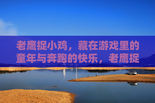 老鹰捉小鸡,藏在游戏里的童年与奔跑的快乐,老鹰捉小鸡,藏在游戏里的童年奔跑快乐 老鹰捉小鸡,藏在游戏里的童年与奔跑的快乐,老鹰捉小鸡,藏在游戏里的童年奔跑快乐
