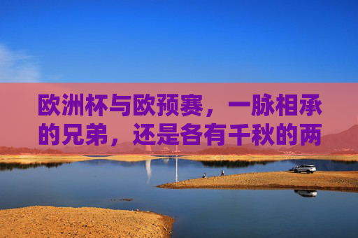欧洲杯与欧预赛,一脉相承的兄弟,还是各有千秋的两回事?欧洲杯与欧预赛,同源还是殊途? 欧洲杯与欧预赛,一脉相承的兄弟,还是各有千秋的两回事?欧洲杯与欧预赛,同源还是殊途?