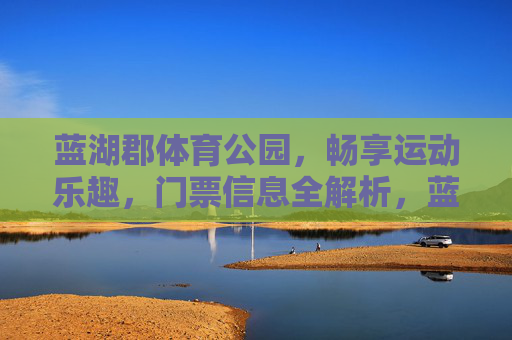 蓝湖郡体育公园,畅享运动乐趣,门票信息全解析,蓝湖郡体育公园,畅享运动乐趣,门票信息全解析 蓝湖郡体育公园,畅享运动乐趣,门票信息全解析,蓝湖郡体育公园,畅享运动乐趣,门票信息全解析