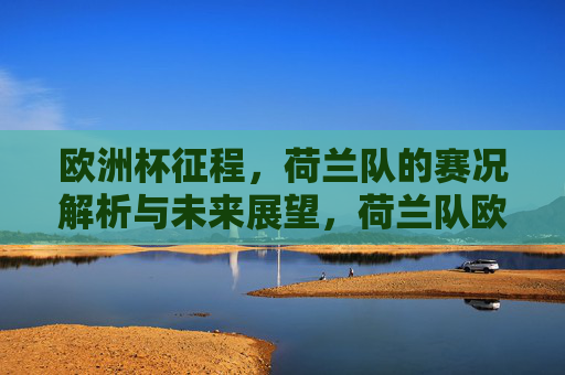 欧洲杯征程,荷兰队的赛况解析与未来展望,荷兰队欧洲杯征程,赛况解析与未来展望 欧洲杯征程,荷兰队的赛况解析与未来展望,荷兰队欧洲杯征程,赛况解析与未来展望