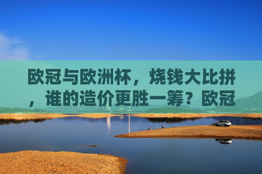 欧冠与欧洲杯,烧钱大比拼,谁的造价更胜一筹?欧冠VS欧洲杯,烧钱大比拼,造价谁更胜一筹? 欧冠与欧洲杯,烧钱大比拼,谁的造价更胜一筹?欧冠VS欧洲杯,烧钱大比拼,造价谁更胜一筹?