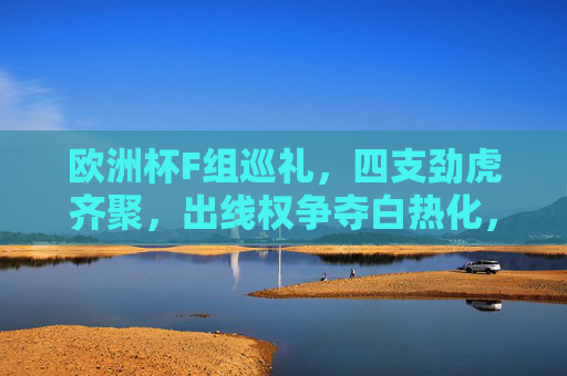 欧洲杯F组巡礼,四支劲虎齐聚,出线权争夺白热化,欧洲杯F组四强虎踞出线权争夺白热化 欧洲杯F组巡礼,四支劲虎齐聚,出线权争夺白热化,欧洲杯F组四强虎踞出线权争夺白热化