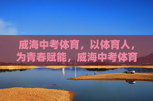 威海中考体育,以体育人,为青春赋能,威海中考体育,以体育人赋能青春 威海中考体育,以体育人,为青春赋能,威海中考体育,以体育人赋能青春