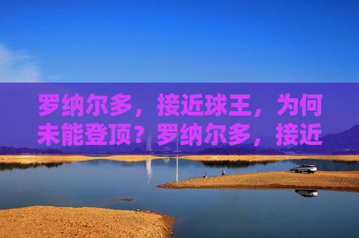 罗纳尔多,接近球王,为何未能登顶?罗纳尔多,接近球王,为何未能登顶? 罗纳尔多,接近球王,为何未能登顶?罗纳尔多,接近球王,为何未能登顶?
