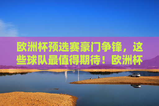 欧洲杯预选赛豪门争锋，这些球队最值得期待！欧洲杯预选赛豪门争锋，这些球队最值得期待！
