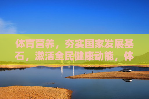 体育营养,夯实国家发展基石,激活全民健康动能,体育营养,夯实国家发展基石,激活全民健康动能 体育营养,夯实国家发展基石,激活全民健康动能,体育营养,夯实国家发展基石,激活全民健康动能