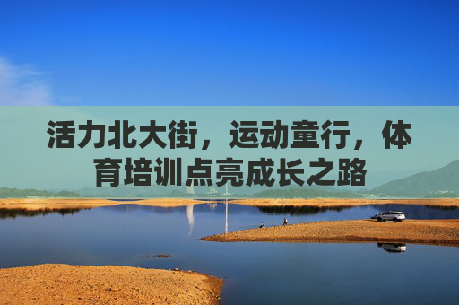 活力北大街,运动童行,体育培训点亮成长之路 活力北大街,运动童行,体育培训点亮成长之路