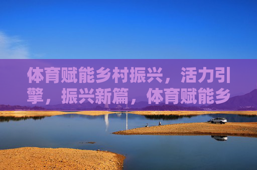 体育赋能乡村振兴，活力引擎，振兴新篇，体育赋能乡村振兴，活力引擎启振兴新篇