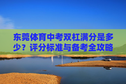 东莞体育中考双杠满分是多少?评分标准与备考全攻略,东莞体育中考双杠,满分、评分标准与备考全攻略 东莞体育中考双杠满分是多少?评分标准与备考全攻略,东莞体育中考双杠,满分、评分标准与备考全攻略