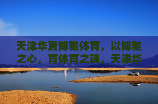 天津华夏博雅体育,以博雅之心,育体育之魂,天津华夏博雅体育,博雅育体育魂 天津华夏博雅体育,以博雅之心,育体育之魂,天津华夏博雅体育,博雅育体育魂