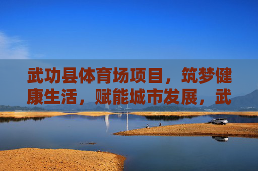 武功县体育场项目,筑梦健康生活,赋能城市发展,武功县体育场,筑梦健康生活,赋能城市发展 武功县体育场项目,筑梦健康生活,赋能城市发展,武功县体育场,筑梦健康生活,赋能城市发展