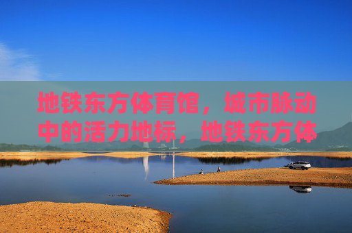 地铁东方体育馆,城市脉动中的活力地标,地铁东方体育馆,城市脉动的活力地标 地铁东方体育馆,城市脉动中的活力地标,地铁东方体育馆,城市脉动的活力地标