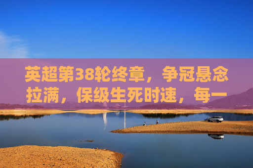 英超第38轮终章,争冠悬念拉满,保级生死时速,每一场都是命运交响曲!英超第38轮终章,争冠悬念拉满,保级生死时速的命运交响曲 英超第38轮终章,争冠悬念拉满,保级生死时速,每一场都是命运交响曲!英超第38轮终章,争冠悬念拉满,保级生死时速的命运交响曲