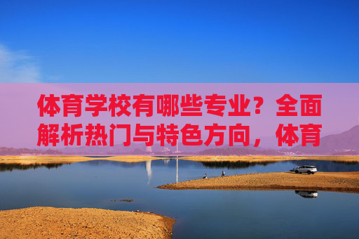 体育学校有哪些专业？全面解析热门与特色方向，体育学校专业，热门与特色方向全面解析