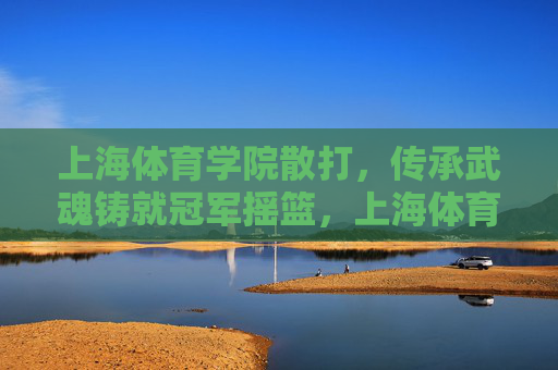 上海体育学院散打,传承武魂铸就冠军摇篮,上海体育学院散打,传承武魂铸就冠军摇篮 上海体育学院散打,传承武魂铸就冠军摇篮,上海体育学院散打,传承武魂铸就冠军摇篮
