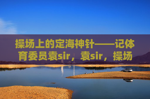 操场上的定海神针——记体育委员袁sir,袁sir,操场的定海神针 操场上的定海神针——记体育委员袁sir,袁sir,操场的定海神针