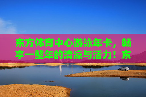 东方体育中心游泳年卡,畅享一整年的清凉与活力!东方体育中心游泳年卡,全年清凉活力畅享 东方体育中心游泳年卡,畅享一整年的清凉与活力!东方体育中心游泳年卡,全年清凉活力畅享