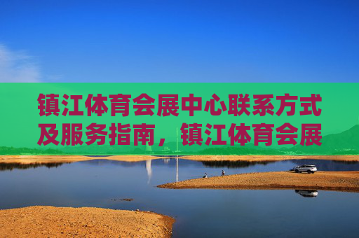 镇江体育会展中心联系方式及服务指南,镇江体育会展中心联系方式及服务指南 镇江体育会展中心联系方式及服务指南,镇江体育会展中心联系方式及服务指南