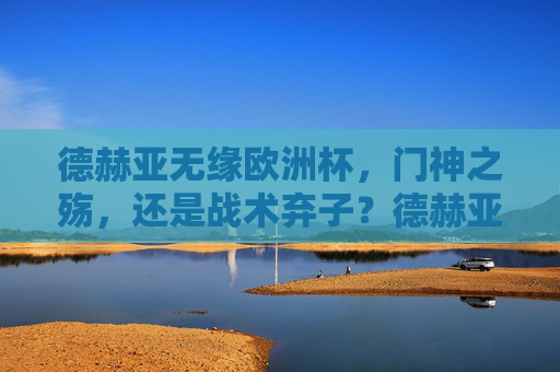 德赫亚无缘欧洲杯,门神之殇,还是战术弃子?德赫亚无缘欧洲杯,门神之殇还是战术弃子? 德赫亚无缘欧洲杯,门神之殇,还是战术弃子?德赫亚无缘欧洲杯,门神之殇还是战术弃子?