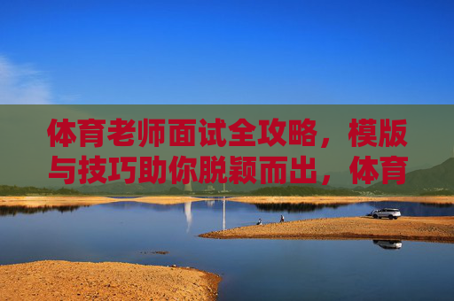 体育老师面试全攻略,模版与技巧助你脱颖而出,体育老师面试全攻略,模版技巧助你脱颖而出 体育老师面试全攻略,模版与技巧助你脱颖而出,体育老师面试全攻略,模版技巧助你脱颖而出