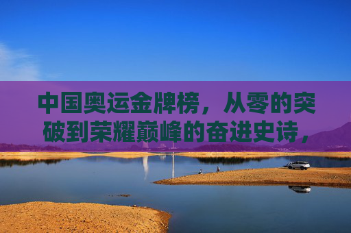 中国奥运金牌榜,从零的突破到荣耀巅峰的奋进史诗,中国奥运金牌,从零突破到巅峰的奋进史诗 中国奥运金牌榜,从零的突破到荣耀巅峰的奋进史诗,中国奥运金牌,从零突破到巅峰的奋进史诗