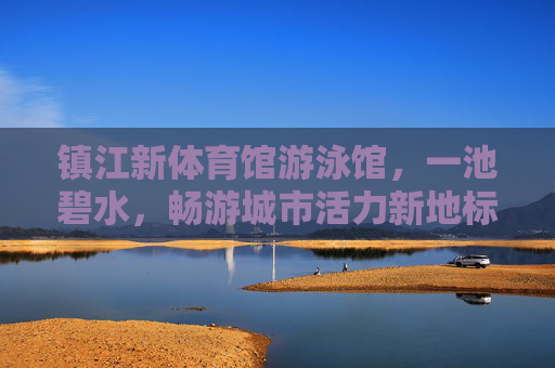 镇江新体育馆游泳馆，一池碧水，畅游城市活力新地标，镇江新体育馆游泳馆，碧水畅游，活力新地标