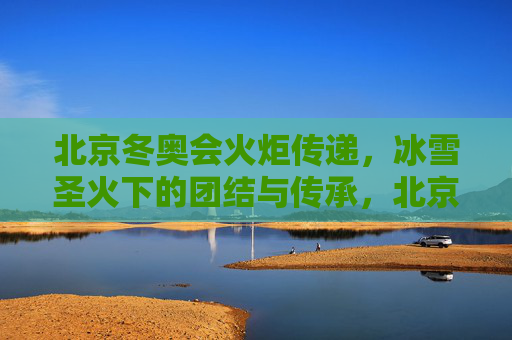 北京冬奥会火炬传递,冰雪圣火下的团结与传承,北京冬奥会火炬传递,冰雪圣火下的团结与传承 北京冬奥会火炬传递,冰雪圣火下的团结与传承,北京冬奥会火炬传递,冰雪圣火下的团结与传承