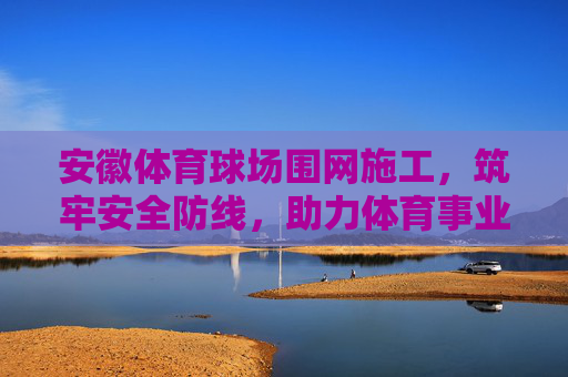 安徽体育球场围网施工,筑牢安全防线,助力体育事业发展,安徽体育球场围网施工筑牢安全防线 助力体育事业发展 安徽体育球场围网施工,筑牢安全防线,助力体育事业发展,安徽体育球场围网施工筑牢安全防线 助力体育事业发展
