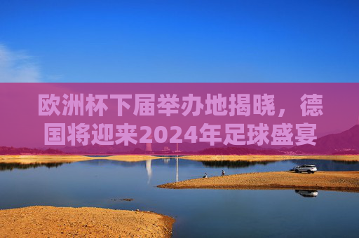 欧洲杯下届举办地揭晓,德国将迎来2024年足球盛宴,2024欧洲杯举办地揭晓,德国将迎足球盛宴 欧洲杯下届举办地揭晓,德国将迎来2024年足球盛宴,2024欧洲杯举办地揭晓,德国将迎足球盛宴