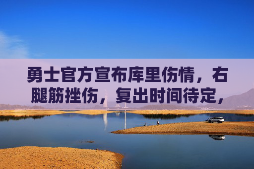 勇士官方宣布库里伤情,右腿筋挫伤,复出时间待定,勇士官方宣布库里右腿筋挫伤,复出时间待定 勇士官方宣布库里伤情,右腿筋挫伤,复出时间待定,勇士官方宣布库里右腿筋挫伤,复出时间待定