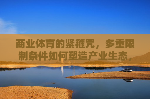 商业体育的紧箍咒,多重限制条件如何塑造产业生态,商业体育的紧箍咒,多重限制条件塑造产业生态 商业体育的紧箍咒,多重限制条件如何塑造产业生态,商业体育的紧箍咒,多重限制条件塑造产业生态