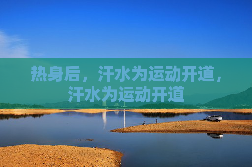 热身后,汗水为运动开道,汗水为运动开道 热身后,汗水为运动开道,汗水为运动开道