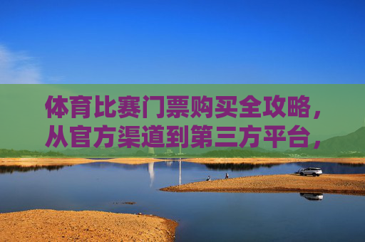 体育比赛门票购买全攻略，从官方渠道到第三方平台，一文搞定购票，体育比赛门票购买全攻略，官方与第三方平台，一文搞定购票