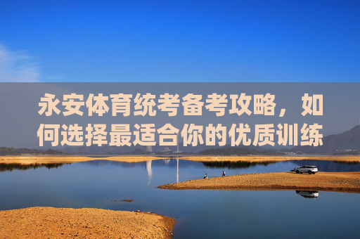 永安体育统考备考攻略，如何选择最适合你的优质训练基地？永安体育统考备考攻略，如何选择最适合你的优质训练基地？