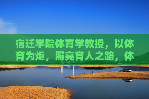 宿迁学院体育学教授,以体育为炬,照亮育人之路,体育为炬,照亮育人之路 宿迁学院体育学教授,以体育为炬,照亮育人之路,体育为炬,照亮育人之路