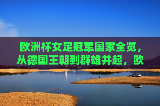 欧洲杯女足冠军国家全览,从德国王朝到群雄并起,欧洲杯女足冠军国家全览,从德国王朝到群雄并起 欧洲杯女足冠军国家全览,从德国王朝到群雄并起,欧洲杯女足冠军国家全览,从德国王朝到群雄并起