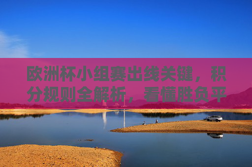 欧洲杯小组赛出线关键,积分规则全解析,看懂胜负平如何决定命运,欧洲杯小组赛出线关键,胜负平积分规则全解析 欧洲杯小组赛出线关键,积分规则全解析,看懂胜负平如何决定命运,欧洲杯小组赛出线关键,胜负平积分规则全解析