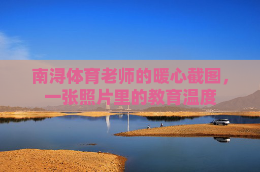 南浔体育老师的暖心截图,一张照片里的教育温度 南浔体育老师的暖心截图,一张照片里的教育温度