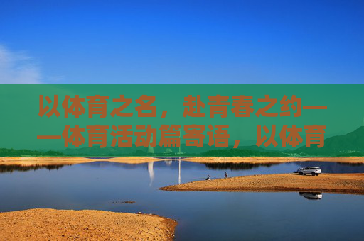 以体育之名,赴青春之约——体育活动篇寄语,以体育之名,赴青春之约 以体育之名,赴青春之约——体育活动篇寄语,以体育之名,赴青春之约
