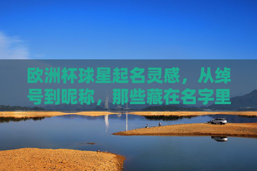 欧洲杯球星起名灵感,从绰号到昵称,那些藏在名字里的足球故事,欧洲杯球星绰号昵称,名字里的足球故事 欧洲杯球星起名灵感,从绰号到昵称,那些藏在名字里的足球故事,欧洲杯球星绰号昵称,名字里的足球故事