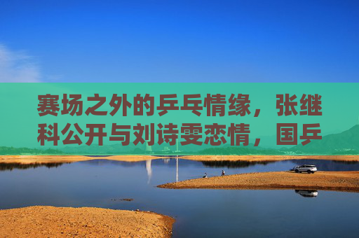 赛场之外的乒乓情缘,张继科公开与刘诗雯恋情,国乒双星的甜蜜官宣,国乒双星张继科刘诗雯赛场外甜蜜官宣 赛场之外的乒乓情缘,张继科公开与刘诗雯恋情,国乒双星的甜蜜官宣,国乒双星张继科刘诗雯赛场外甜蜜官宣