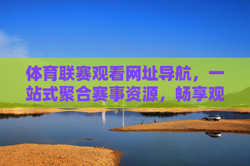 体育联赛观看网址导航，一站式聚合赛事资源，畅享观赛无忧，一站式体育联赛观看导航，聚合赛事，畅享无忧
