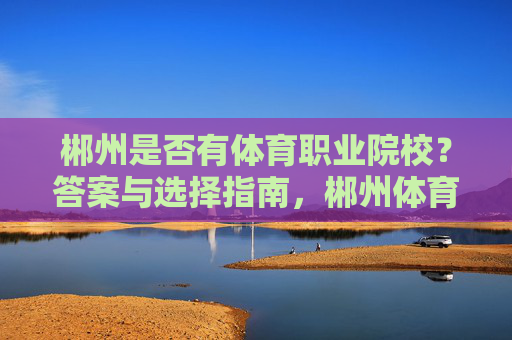 郴州是否有体育职业院校?答案与选择指南,郴州体育职业院校,答案与选择指南 郴州是否有体育职业院校?答案与选择指南,郴州体育职业院校,答案与选择指南