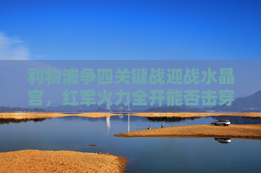 利物浦争四关键战迎战水晶宫,红军火力全开能否击穿鹰队防线?利物浦争四关键战,火力全开能否击穿鹰队防线? 利物浦争四关键战迎战水晶宫,红军火力全开能否击穿鹰队防线?利物浦争四关键战,火力全开能否击穿鹰队防线?
